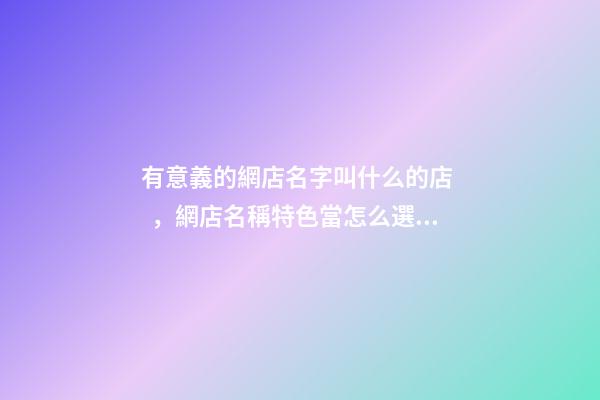 有意義的網店名字叫什么的店，網店名稱特色當怎么選？